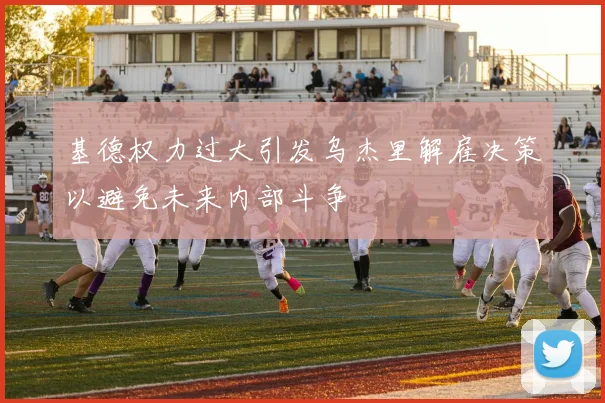 基德权力过大引发乌杰里解雇决策以避免未来内部斗争