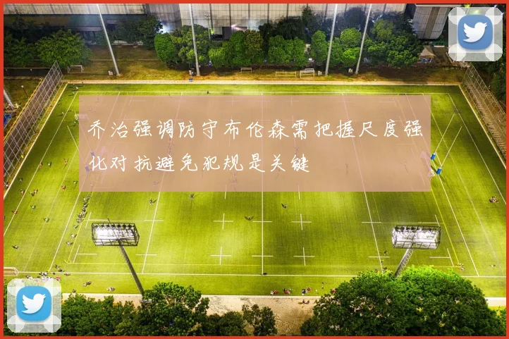 乔治强调防守布伦森需把握尺度强化对抗避免犯规是关键