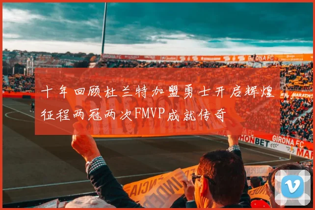十年回顾杜兰特加盟勇士开启辉煌征程两冠两次FMVP成就传奇