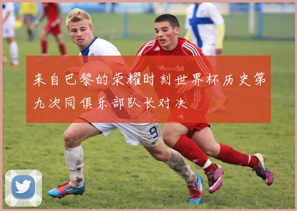 来自巴黎的荣耀时刻世界杯历史第九次同俱乐部队长对决