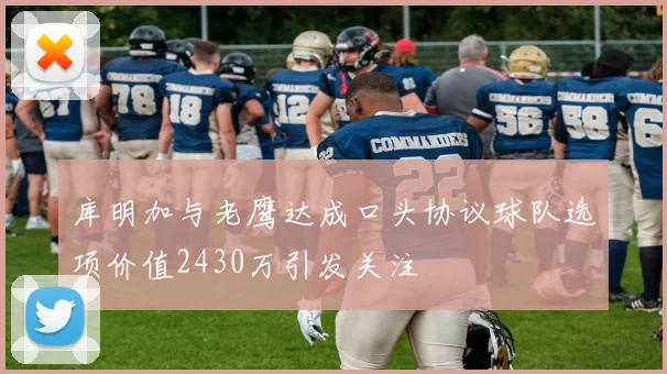 库明加与老鹰达成口头协议球队选项价值2430万引发关注