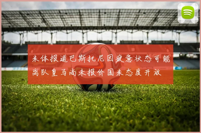 米体报道巴斯托尼因疲惫状态可能离队皇马尚未报价国米态度开放