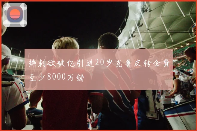 热刺欲破亿引进20岁克鲁皮转会费至少8000万镑
