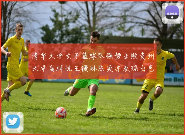 清华大学女子篮球队强势击败贵州大学高梓悦王镘淋陈奕亦表现出色贡献显著