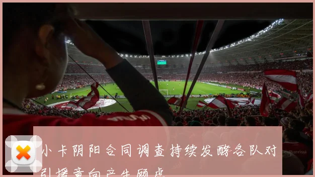 小卡阴阳合同调查持续发酵各队对引援意向产生顾虑