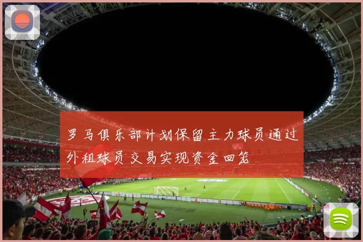 罗马俱乐部计划保留主力球员通过外租球员交易实现资金回笼