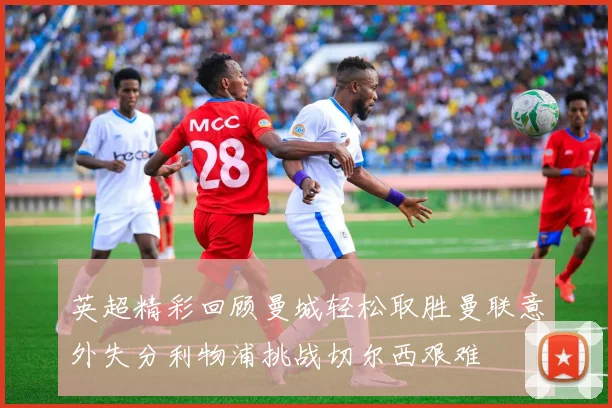 英超精彩回顾曼城轻松取胜曼联意外失分利物浦挑战切尔西艰难