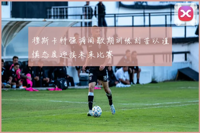 穆斯卡特强调间歇期训练刻苦以谨慎态度迎接未来比赛