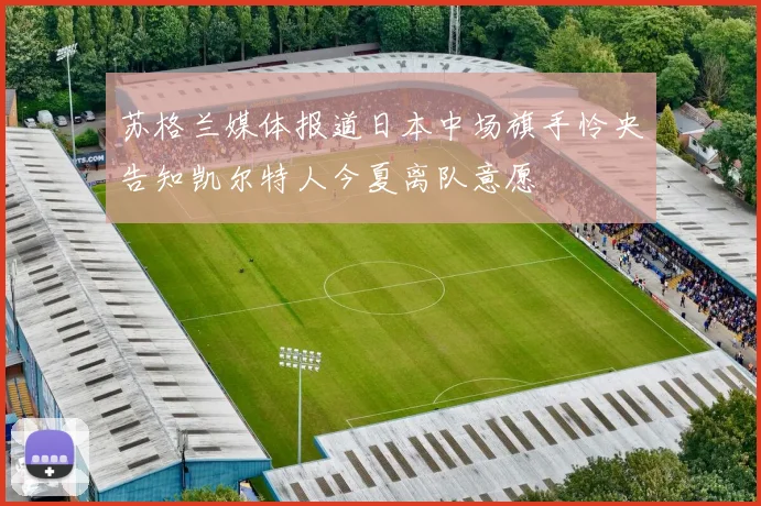苏格兰媒体报道日本中场旗手怜央告知凯尔特人今夏离队意愿